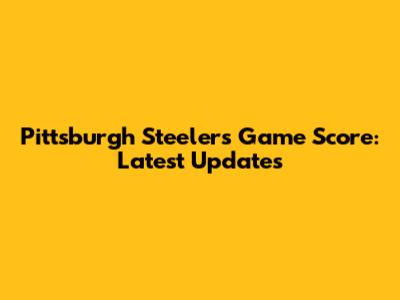 Pittsburgh Steelers Game Score: Latest Updates