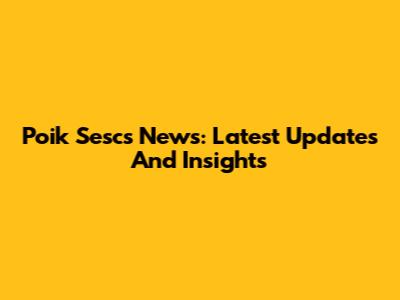 Poik Sescs News: Latest Updates And Insights