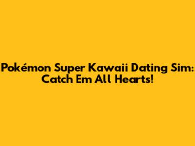 Pokémon Super Kawaii Dating Sim: Catch 'Em All Hearts!
