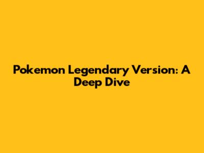 Pokemon Legendary Version: A Deep Dive