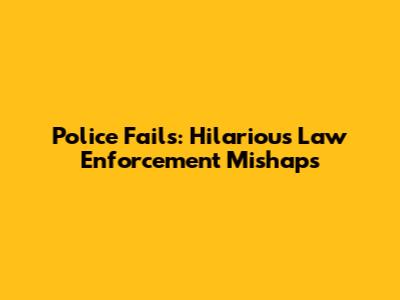 Police Fails: Hilarious Law Enforcement Mishaps