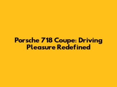 Porsche 718 Coupe: Driving Pleasure Redefined