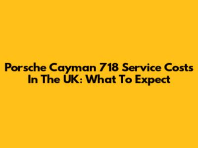 Porsche Cayman 718 Service Costs In The UK: What To Expect