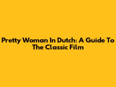Pretty Woman In Dutch: A Guide To The Classic Film