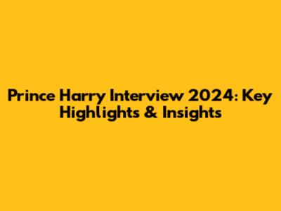 Prince Harry Interview 2024: Key Highlights & Insights