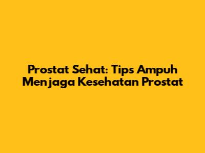 Prostat Sehat: Tips Ampuh Menjaga Kesehatan Prostat