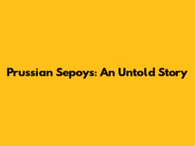 Prussian Sepoys: An Untold Story