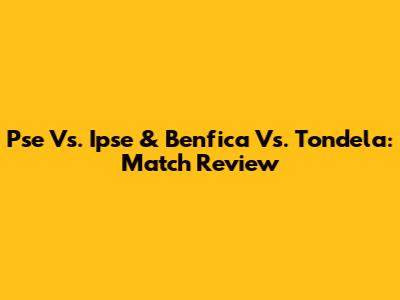 Pse Vs. Ipse & Benfica Vs. Tondela: Match Review