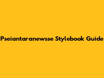Pseiantaranewsse Stylebook Guide