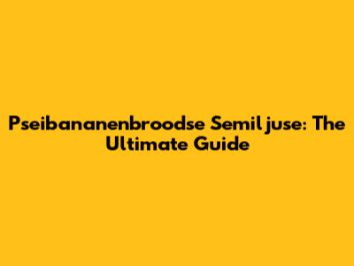 Pseibananenbroodse Semiljuse: The Ultimate Guide