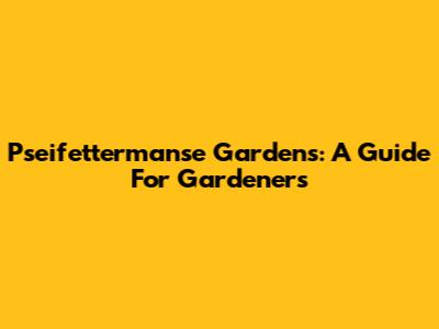 Pseifettermanse Gardens: A Guide For Gardeners