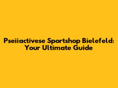 Pseiiactivese Sportshop Bielefeld: Your Ultimate Guide