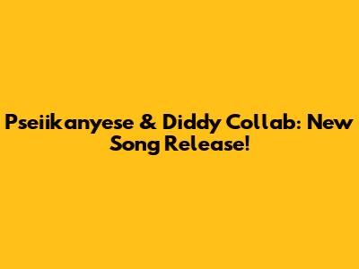 Pseiikanyese & Diddy Collab: New Song Release!