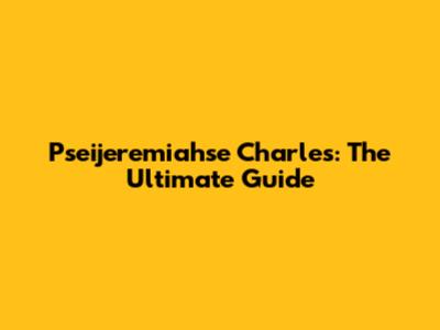 Pseijeremiahse Charles: The Ultimate Guide