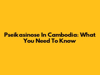 Pseikasinose In Cambodia: What You Need To Know
