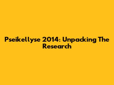 Pseikellyse 2014: Unpacking The Research