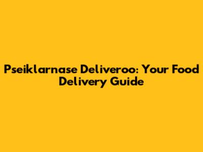 Pseiklarnase Deliveroo: Your Food Delivery Guide