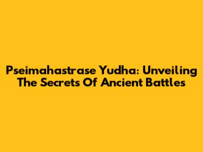 Pseimahastrase Yudha: Unveiling The Secrets Of Ancient Battles