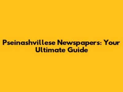 Pseinashvillese Newspapers: Your Ultimate Guide