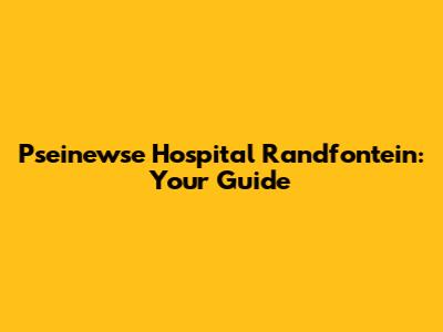 Pseinewse Hospital Randfontein: Your Guide