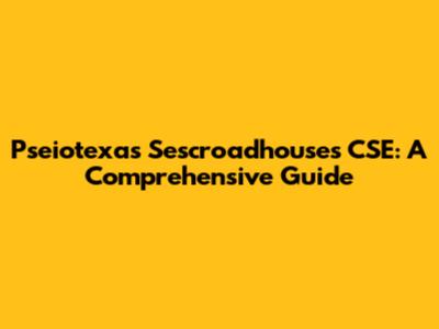 Pseiotexas Sescroadhouses CSE: A Comprehensive Guide