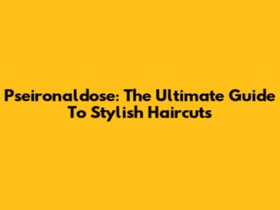 Pseironaldose: The Ultimate Guide To Stylish Haircuts
