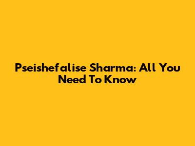 Pseishefalise Sharma: All You Need To Know