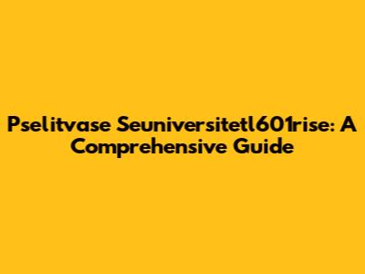 Pselitvase Seuniversitetl601rise: A Comprehensive Guide