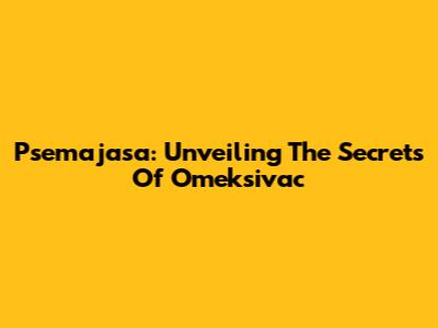 Psemajasa: Unveiling The Secrets Of Omeksivac
