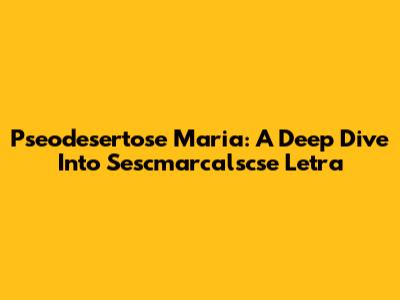 Pseodesertose Maria: A Deep Dive Into Sescmarcalscse Letra