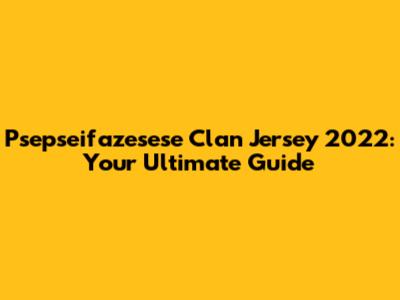 Psepseifazesese Clan Jersey 2022: Your Ultimate Guide