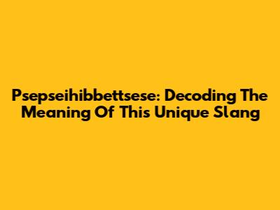 Psepseihibbettsese: Decoding The Meaning Of This Unique Slang