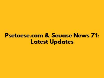 Psetoese.com & Seuase News 71: Latest Updates
