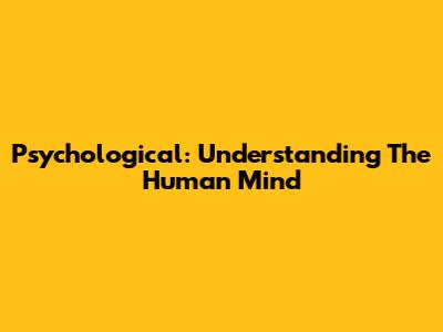 Psychological: Understanding The Human Mind