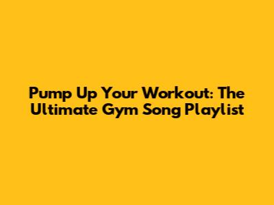 Pump Up Your Workout: The Ultimate Gym Song Playlist