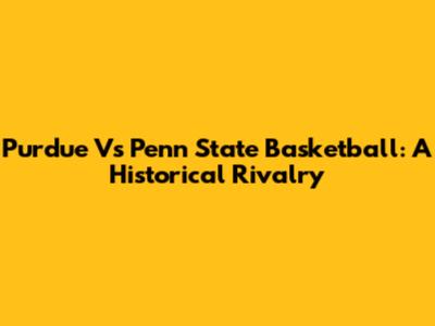 Purdue Vs Penn State Basketball: A Historical Rivalry