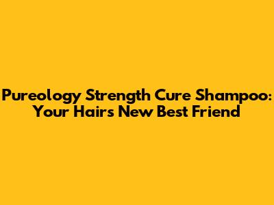 Pureology Strength Cure Shampoo: Your Hair's New Best Friend