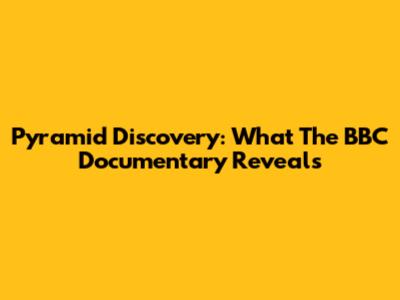 Pyramid Discovery: What The BBC Documentary Reveals