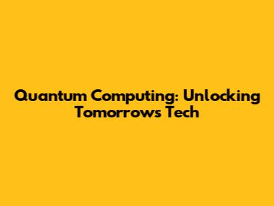 Quantum Computing: Unlocking Tomorrow's Tech
