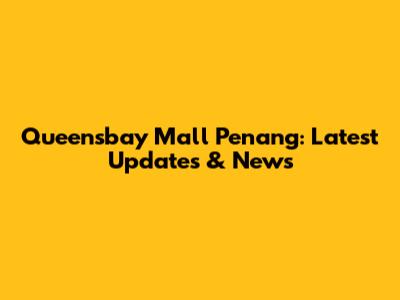 Queensbay Mall Penang: Latest Updates & News