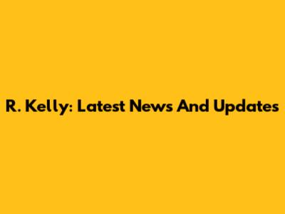 R. Kelly: Latest News And Updates