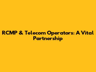 RCMP & Telecom Operators: A Vital Partnership