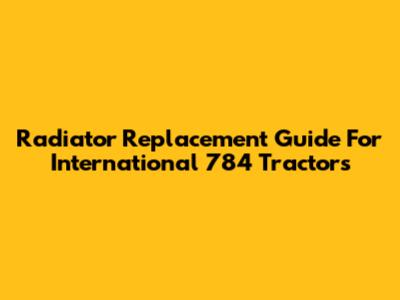 Radiator Replacement Guide For International 784 Tractors