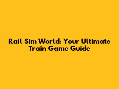 Rail Sim World: Your Ultimate Train Game Guide