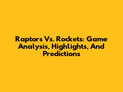 Raptors Vs. Rockets: Game Analysis, Highlights, And Predictions