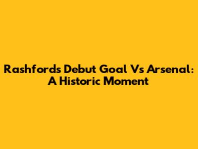 Rashford's Debut Goal Vs Arsenal: A Historic Moment