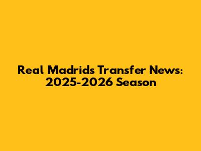 Real Madrid's Transfer News: 2025-2026 Season
