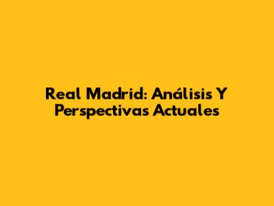 Real Madrid: Análisis Y Perspectivas Actuales