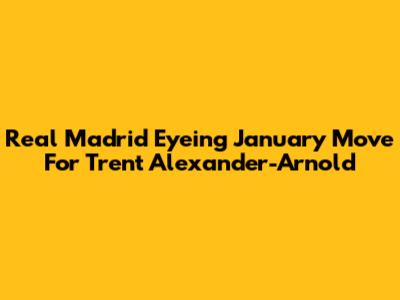 Real Madrid Eyeing January Move For Trent Alexander-Arnold