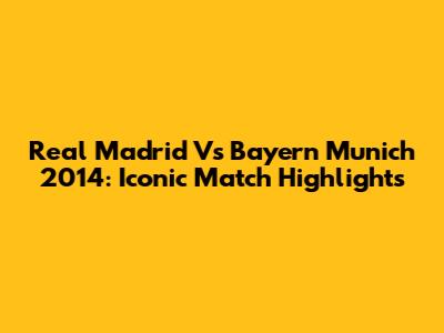 Real Madrid Vs Bayern Munich 2014: Iconic Match Highlights